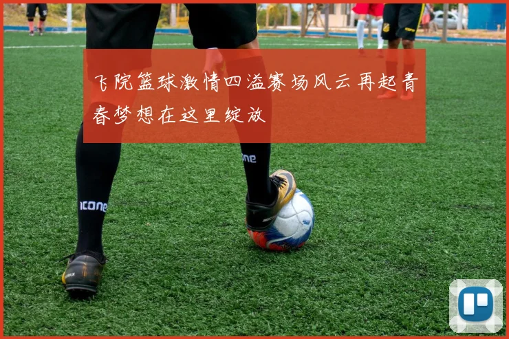 飞院篮球激情四溢赛场风云再起青春梦想在这里绽放