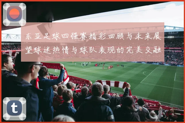 东亚足球四强赛精彩回顾与未来展望球迷热情与球队表现的完美交融