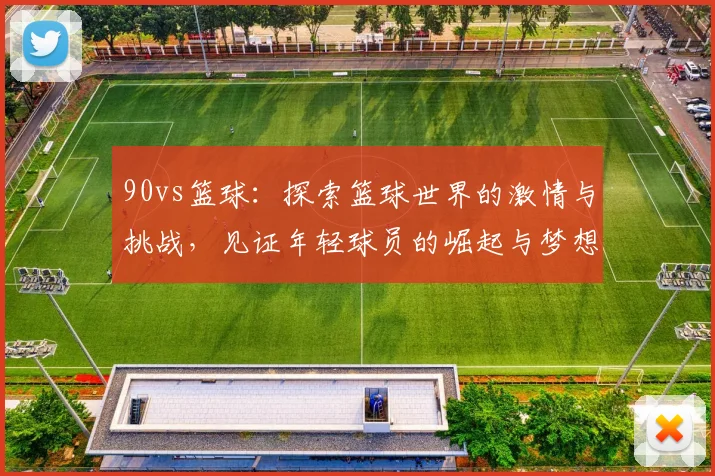 90vs篮球：探索篮球世界的激情与挑战，见证年轻球员的崛起与梦想实现