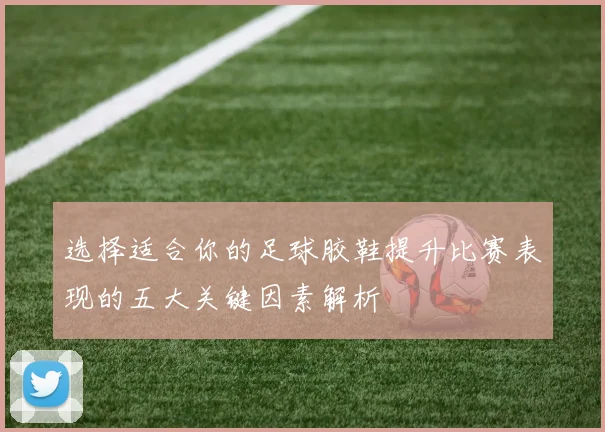 选择适合你的足球胶鞋提升比赛表现的五大关键因素解析