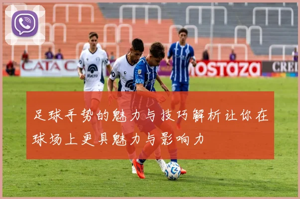 足球手势的魅力与技巧解析让你在球场上更具魅力与影响力