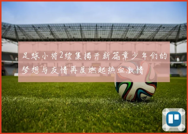 足球小将2续集揭开新篇章少年们的梦想与友情再度燃起热血激情