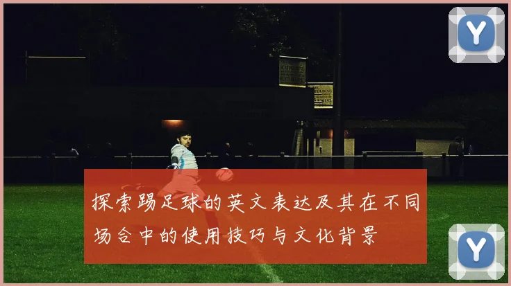 探索踢足球的英文表达及其在不同场合中的使用技巧与文化背景