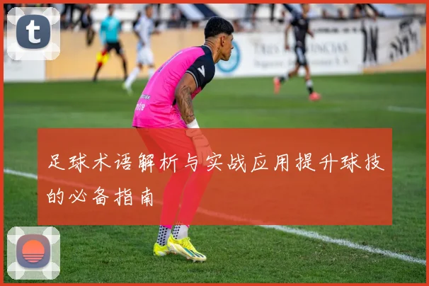 足球术语解析与实战应用提升球技的必备指南