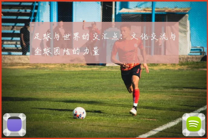 足球与世界的交汇点：文化交流与全球团结的力量