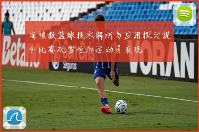 高帧数篮球技术解析与应用探讨提升比赛观赏性和运动员表现