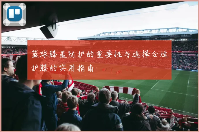 篮球膝盖防护的重要性与选择合适护膝的实用指南