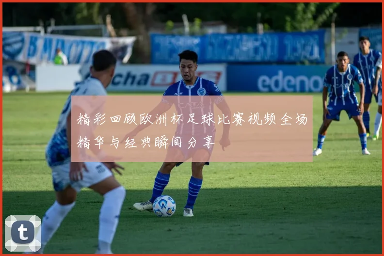 精彩回顾欧洲杯足球比赛视频全场精华与经典瞬间分享