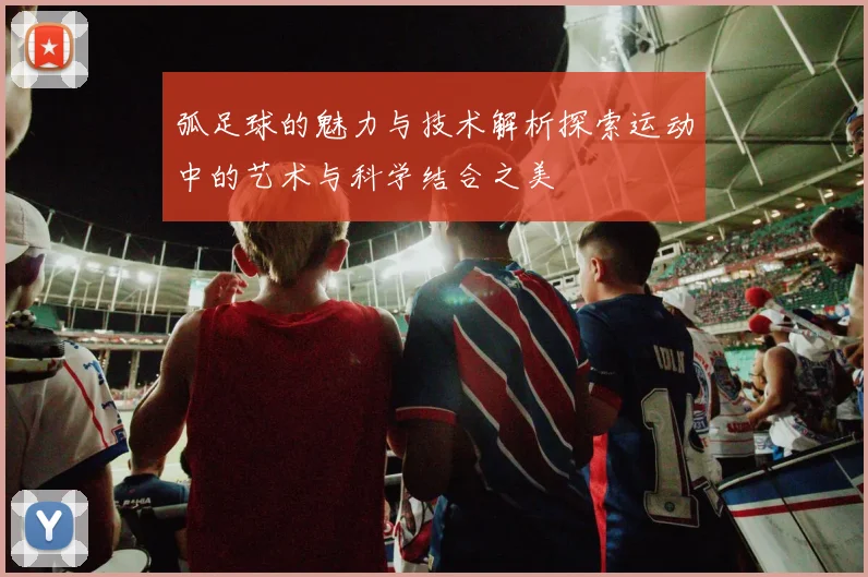 弧足球的魅力与技术解析探索运动中的艺术与科学结合之美