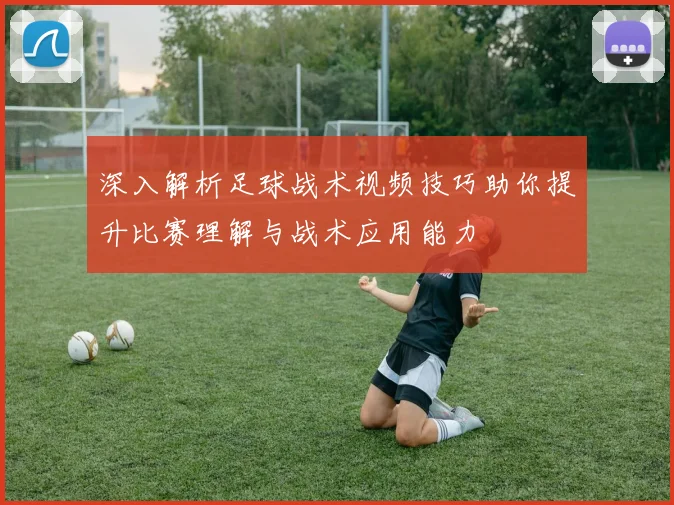 深入解析足球战术视频技巧助你提升比赛理解与战术应用能力