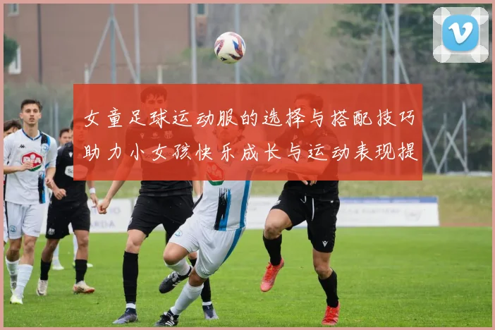女童足球运动服的选择与搭配技巧助力小女孩快乐成长与运动表现提升