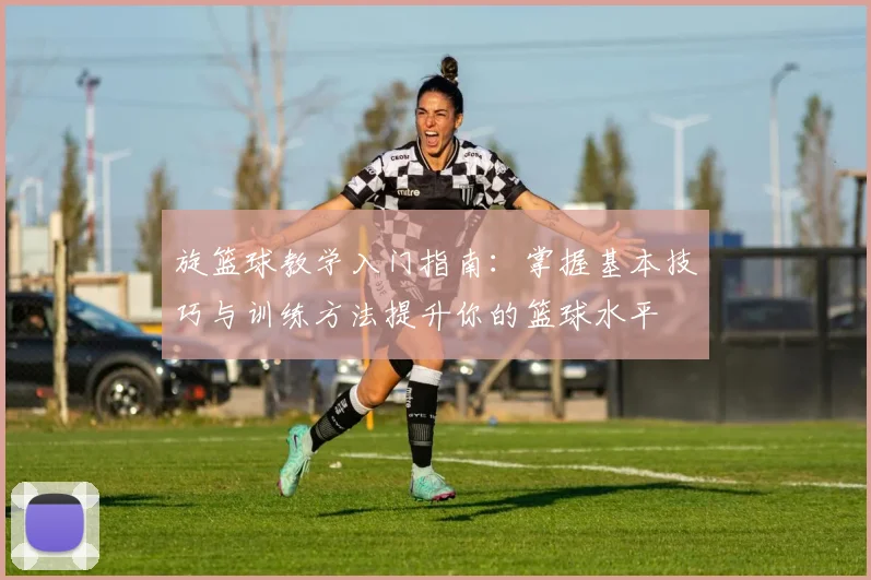 旋篮球教学入门指南：掌握基本技巧与训练方法提升你的篮球水平